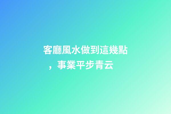客廳風水做到這幾點，事業平步青云